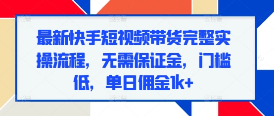 最新快手短视频带货完整实操流程,无需保证金,门槛低,单日佣金1k+-第一资源库