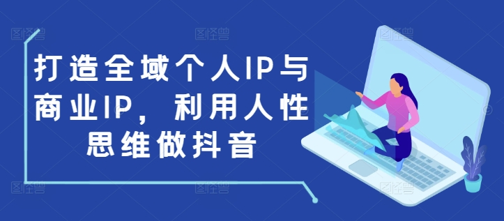 打造全域个人IP与商业IP,利用人性思维做抖音-互联网资源大全网