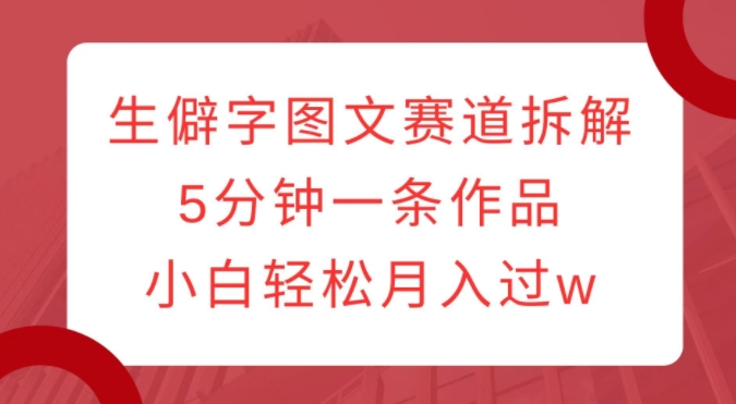 生僻字图文赛道拆解，5分钟一条作品，小白轻松月入过w-互联网资源大全网