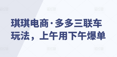 琪琪电商·多多三联车玩法,上午用下午爆单-第一资源库