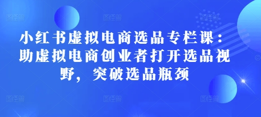 小红书虚拟电商选品专栏课:助虚拟电商创业者打开选品视野,突破选品瓶颈-互联网资源大全网