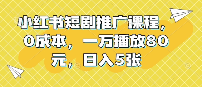 小红书短剧推广课程,0成本,一万播放80元,日入5张-互联网资源大全网
