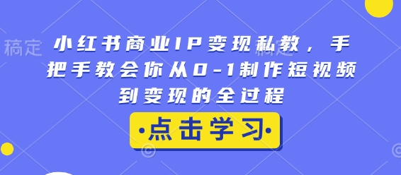 小红书商业IP变现私教,手把手教会你从0-1制作短视频到变现的全过程-互联网资源大全网