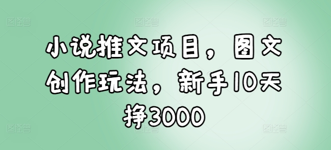 小说推文项目,图文创作玩法,新手10天挣3000-互联网资源大全网