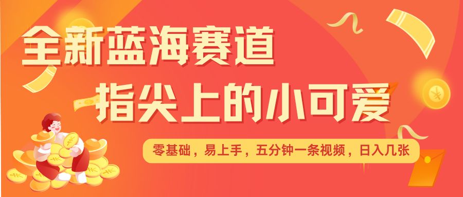 最新蓝海赛道,指尖上的小可爱,几分钟一条治愈系视频,日入几张,矩阵操作收益翻倍-第一资源库