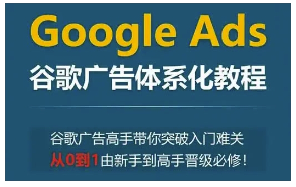 Google Ads谷歌广告体系化教程,谷歌广告高手带你突破入门难关,从0到1由新手到高手晋级必修-互联网资源大全网