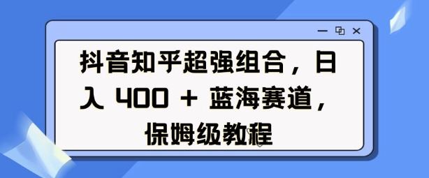 抖音知乎超强组合,日入4张, 蓝海赛道,保姆级教程-互联网资源大全网