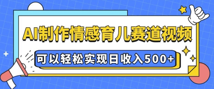 AI 制作情感育儿赛道视频,可以轻松实现日收入5张【揭秘】-互联网资源大全网