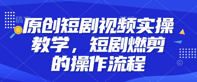 原创短剧视频实操教学,短剧燃剪的操作流程-互联网资源大全网