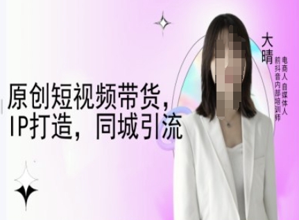 原创短视频带货,IP打造,同城引流-大晴自媒体教程-互联网资源大全网