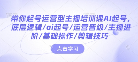 带你起号运营型主播培训课AI起号，底层逻辑/ai起号/运营晋级/主播进阶/基础操作/剪辑技巧-互联网资源大全网