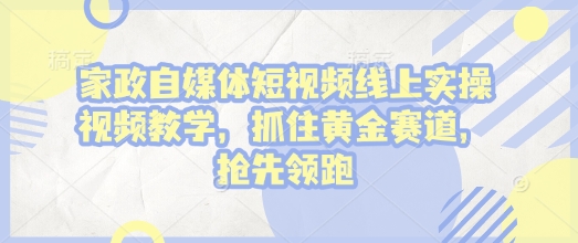 家政自媒体短视频线上实操视频教学,抓住黄金赛道,抢先领跑!-第一资源库