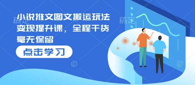 小说推文图文搬运玩法变现提升课，全程干货毫无保留-互联网资源大全网