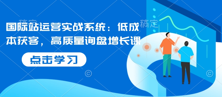 国际站运营实战系统:低成本获客,高质量询盘增长课-互联网资源大全网