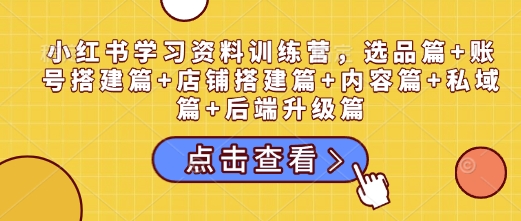 小红书学习资料训练营,选品篇+账号搭建篇+店铺搭建篇+内容篇+私域篇+后端升级篇-互联网资源大全网