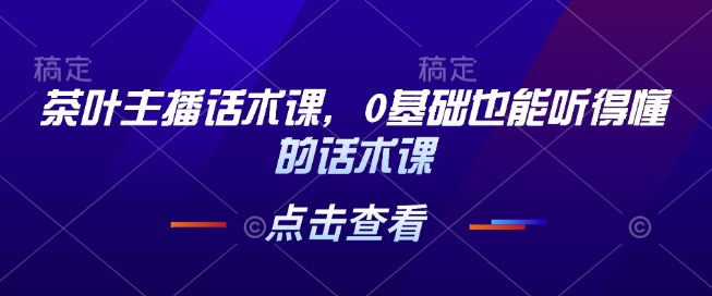 茶叶主播话术课,0基础也能听得懂的话术课-第一资源库