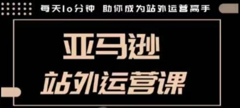 聪明的跨境人都在学的亚马逊站外运营课，每天10分钟，手把手教你成为站外运营高手-互联网资源大全网