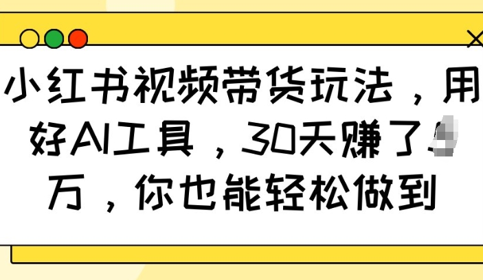小红书视频带货玩法，用好AI工具，30天收益过W，你也能轻松做到-互联网资源大全网