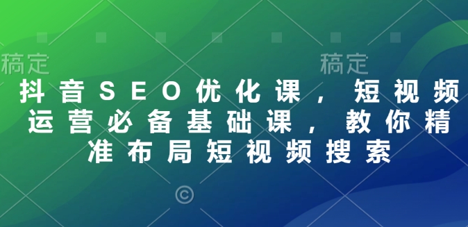 抖音SEO优化课,短视频运营必备基础课,教你精准布局短视频搜索-互联网资源大全网