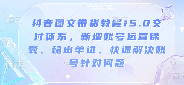 抖音图文带货教程15.0交付体系,新增账号运营锦囊、稳出单进、快速解决账号针对问题-互联网资源大全网