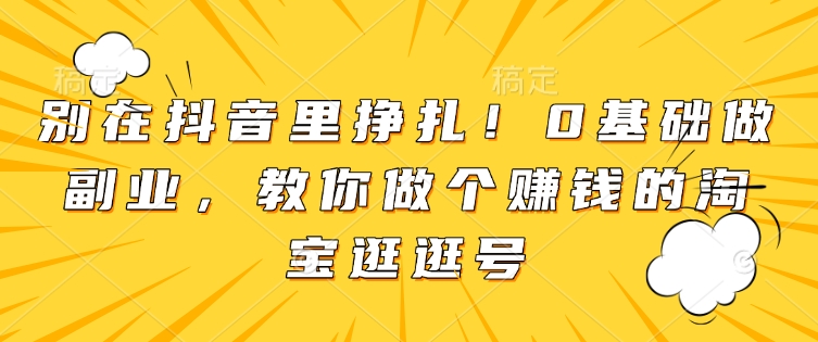 别在抖音里挣扎!0基础做副业,教你做个赚钱的淘宝逛逛号-互联网资源大全网