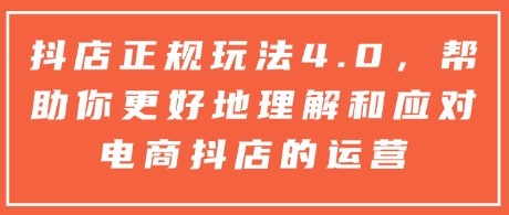 抖店正规玩法4.0,帮助你更好地理解和应对电商抖店的运营-互联网资源大全网