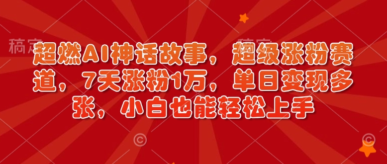 超燃AI神话故事，超级涨粉赛道，7天涨粉1万，单日变现多张，小白也能轻松上手（附详细教程）-互联网资源大全网