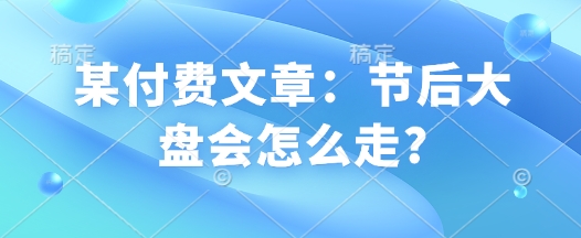 某付费文章:节后大盘会怎么走?-互联网资源大全网