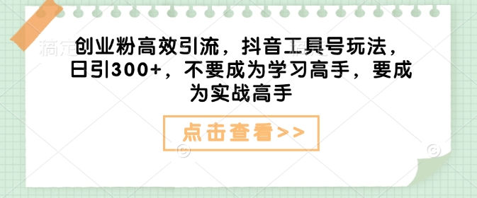 创业粉高效引流,抖音工具号玩法,日引300+,不要成为学习高手,要成为实战高手-互联网资源大全网