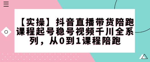 【实操】抖音直播带货陪跑课程起号稳号视频千川全系列,从0到1课程陪跑-互联网资源大全网