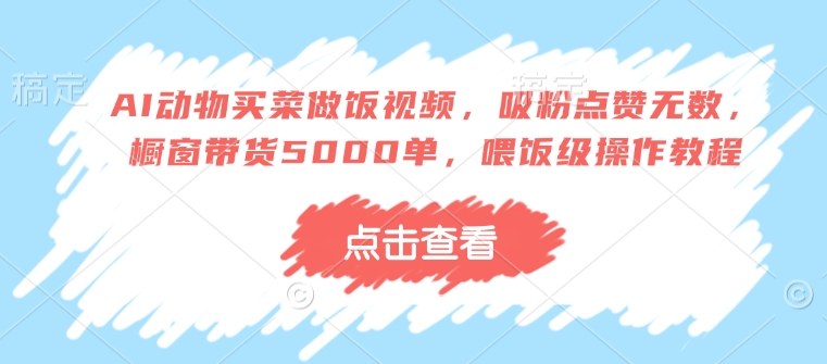 AI动物买菜做饭视频，吸粉点赞无数，橱窗带货5000单，喂饭级操作教程-互联网资源大全网