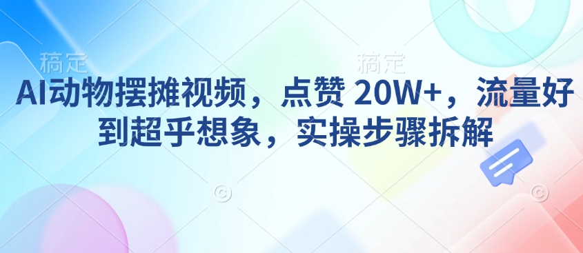 AI动物摆摊视频,点赞 20W+,流量好到超乎想象,实操步骤拆解-互联网资源大全网