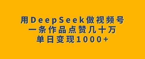 用DeepSeek做视频号,一条作品点赞几十万,单日变现1k-互联网资源大全网