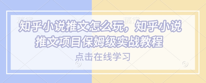 知乎小说推文怎么玩,知乎小说推文项目保姆级实战教程-第一资源库