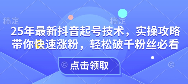 25年最新抖音起号技术,实操攻略带你快速涨粉,轻松破千粉丝必看-第一资源库