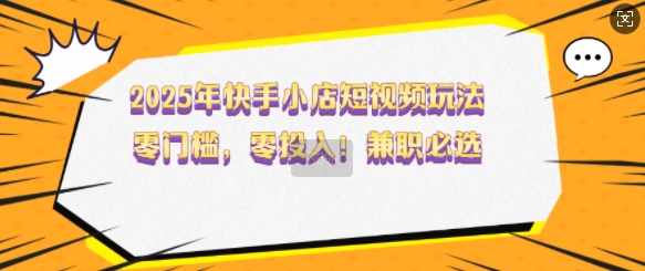 2025年快手小店短视频玩法，零门槛，零投入，兼职必选【揭秘】-第一资源库