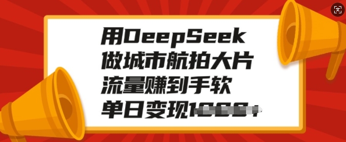 用DeepSeek做城市航拍大片,流量赚到手软,单日变现多张-互联网资源大全网