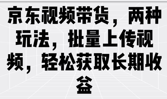 京东视频带货,两种玩法,批量上传视频,轻松获取长期收益-互联网资源大全网