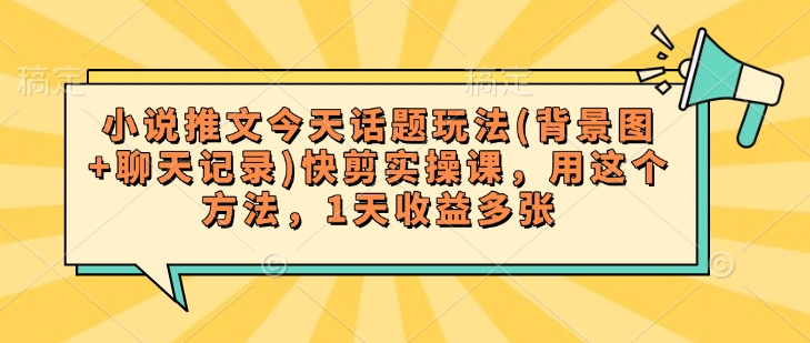 小说推文今天话题玩法(背景图+聊天记录)快剪实操课,用这个方法,1天收益多张-互联网资源大全网