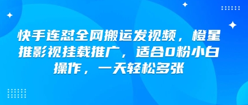 快手连怼全网搬运发视频,橙星推影视挂载推广,适合0粉小白操作,一天轻松多张-互联网资源大全网
