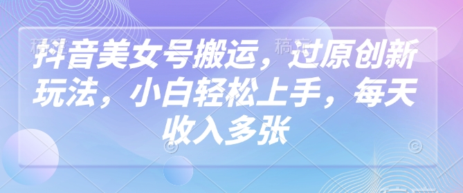 抖音美女号搬运，过原创新玩法，小白轻松上手，每天收入多张-第一资源库