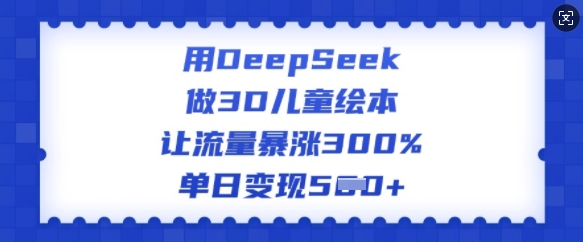 用DeepSeek做3D儿童绘本,让流量暴涨300%,单日变现多张-互联网资源大全网