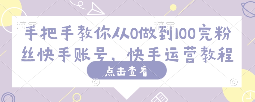 手把手教你从0做到100完粉丝快手账号，快手运营教程-互联网资源大全网
