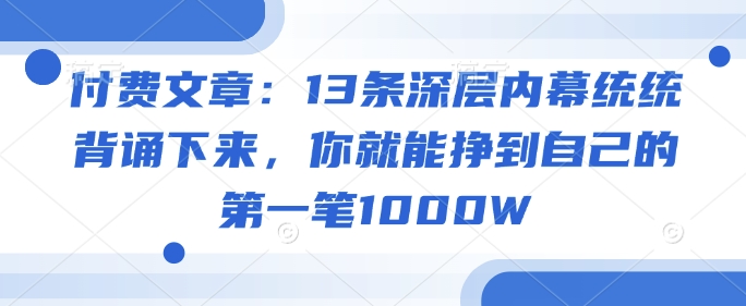 付费文章:13条深层内幕统统背诵下来,你就能挣到自己的第一笔1000W-互联网资源大全网
