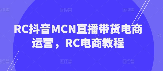 RC抖音MCN直播带货电商运营,RC电商教程-互联网资源大全网