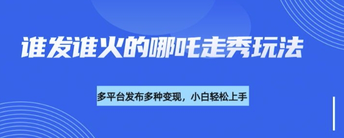 利用deepseek制作谁发谁火的哪吒2人物走秀视频，多平台发布多种变现-互联网资源大全网