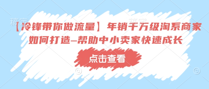 【冷锋带你做流量】年销千万级淘系商家如何打造–帮助中小卖家快速成长-互联网资源大全网