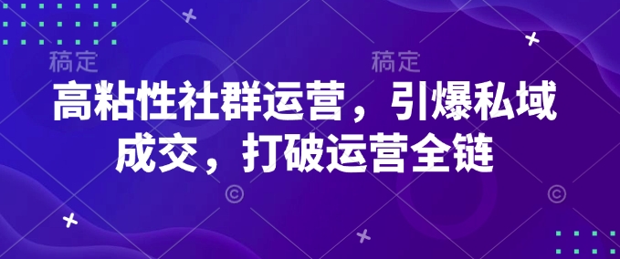 高粘性社群运营,引爆私域成交,打破运营全链-互联网资源大全网