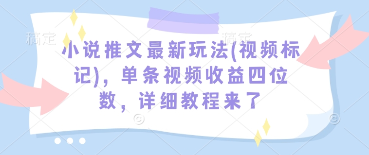 小说推文最新玩法(视频标记),单条视频收益四位数,详细教程来了-互联网资源大全网