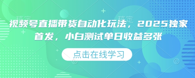 视频号直播带货自动化玩法，2025独家首发，小白测试单日收益多张【揭秘】-互联网资源大全网